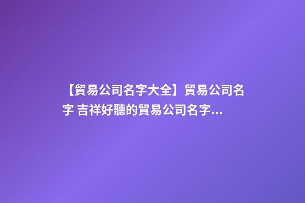 【貿易公司名字大全】貿易公司名字 吉祥好聽的貿易公司名字參考-第1張-公司起名-玄機派